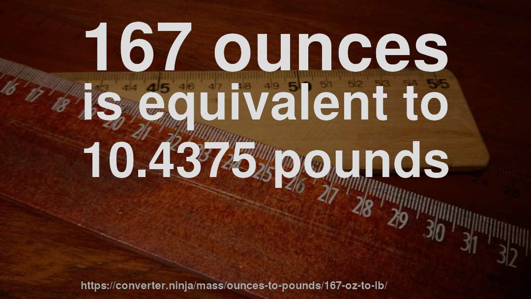 167 ounces is equivalent to 10.4375 pounds