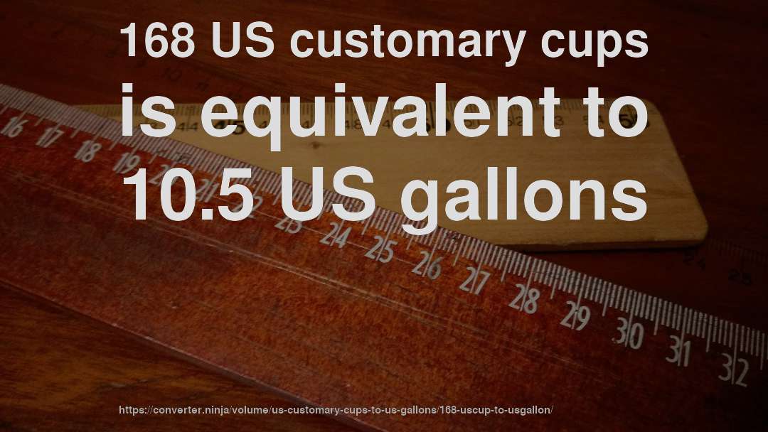 168 US customary cups is equivalent to 10.5 US gallons
