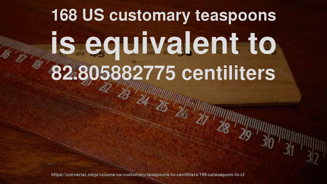 168 US customary teaspoons is equivalent to 82.805882775 centiliters