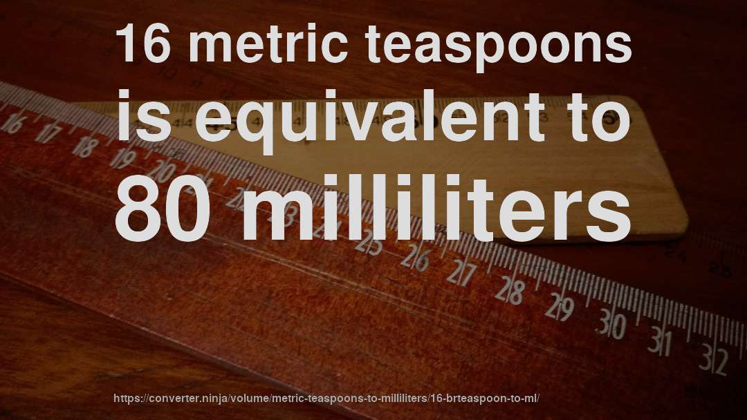 16 metric teaspoons is equivalent to 80 milliliters