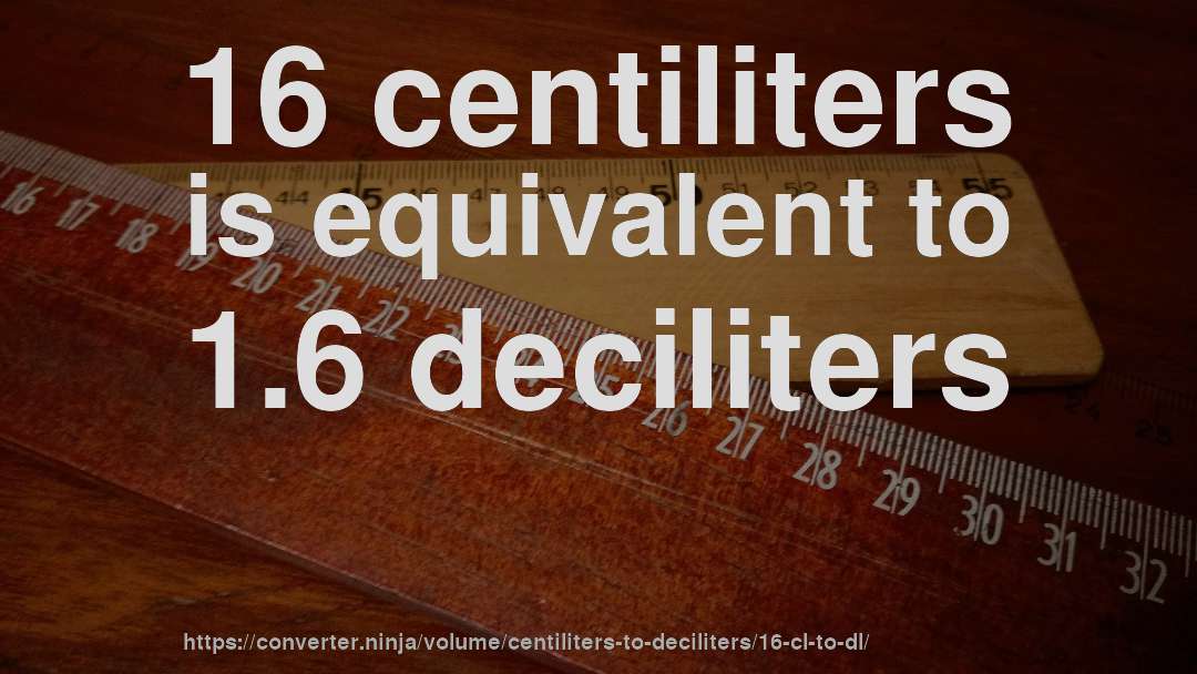 16 centiliters is equivalent to 1.6 deciliters