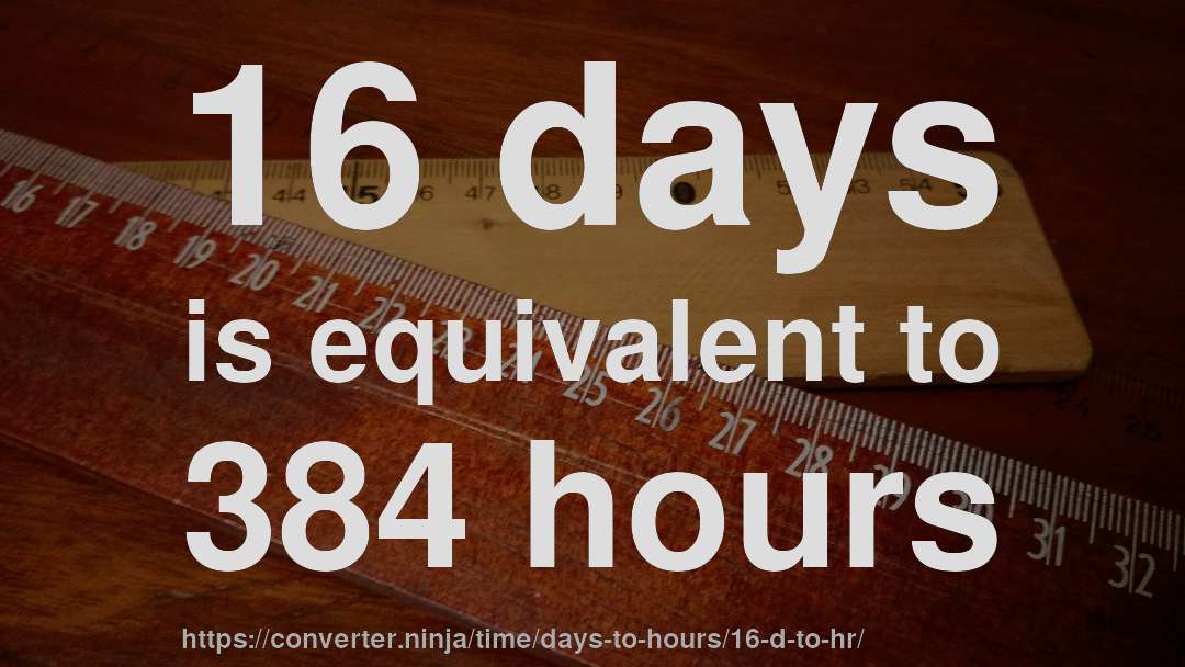 16 days is equivalent to 384 hours