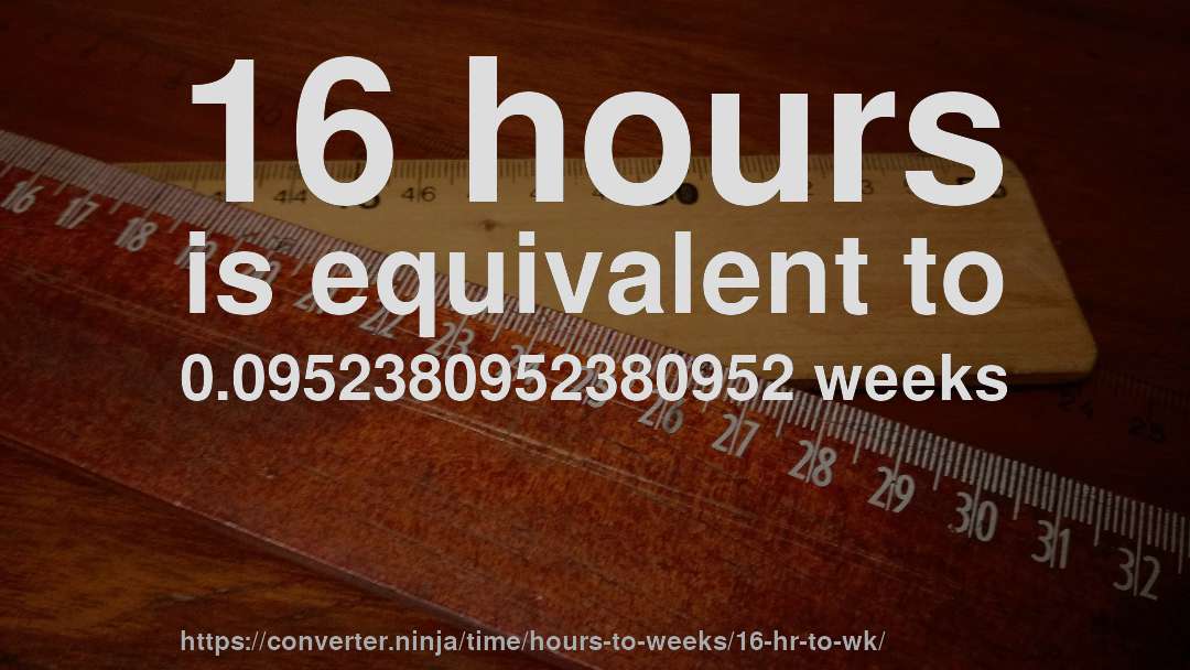 16 hours is equivalent to 0.0952380952380952 weeks