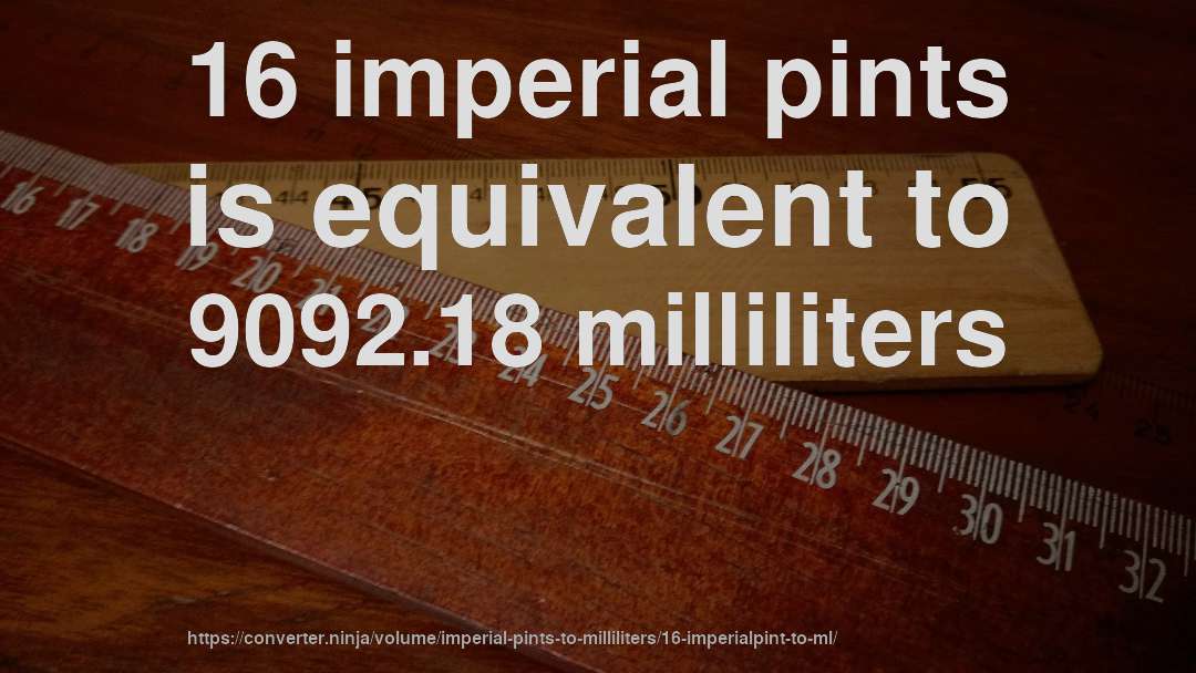 16 imperial pints is equivalent to 9092.18 milliliters