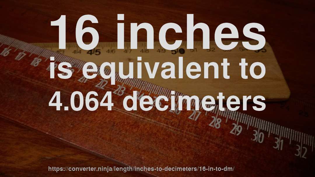 16 inches is equivalent to 4.064 decimeters