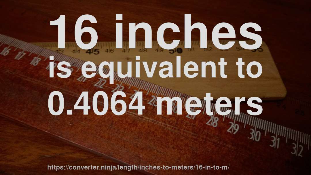 16 inches is equivalent to 0.4064 meters
