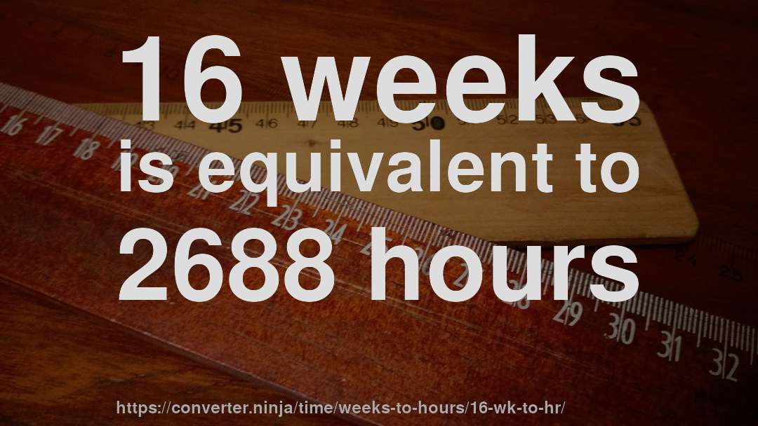 16 weeks is equivalent to 2688 hours
