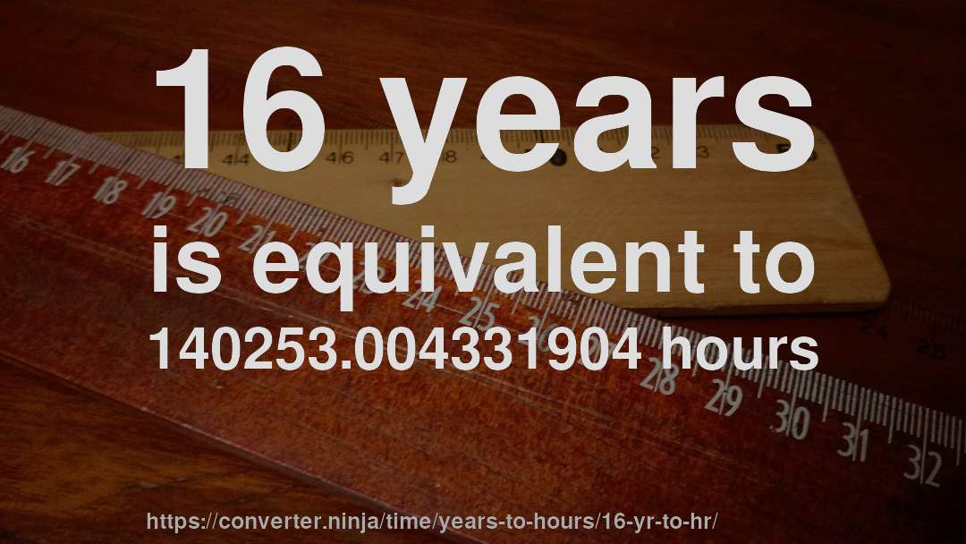 16 years is equivalent to 140253.004331904 hours