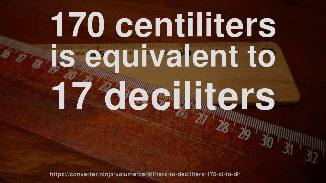 170 centiliters is equivalent to 17 deciliters