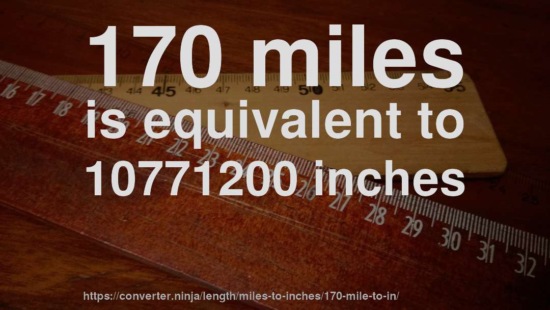 170 miles is equivalent to 10771200 inches