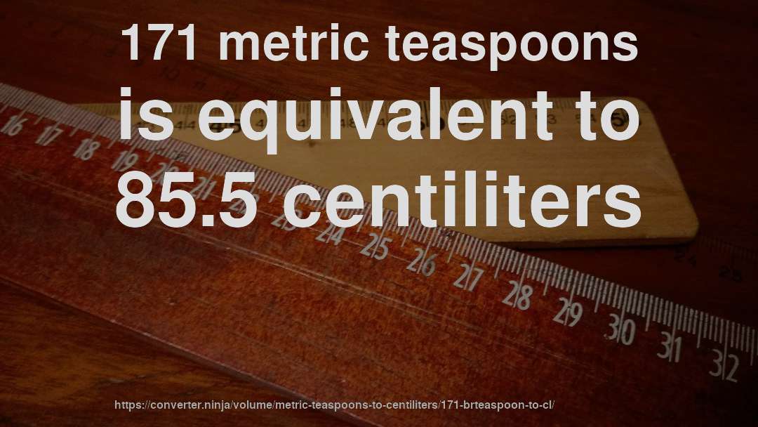 171 metric teaspoons is equivalent to 85.5 centiliters