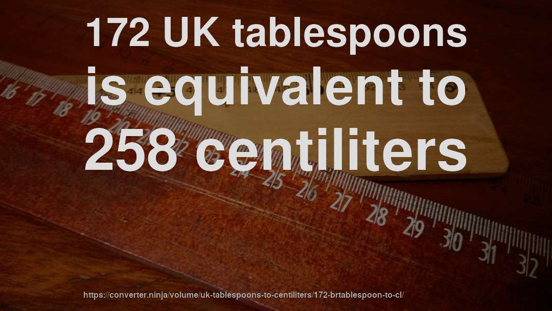 172 UK tablespoons is equivalent to 258 centiliters