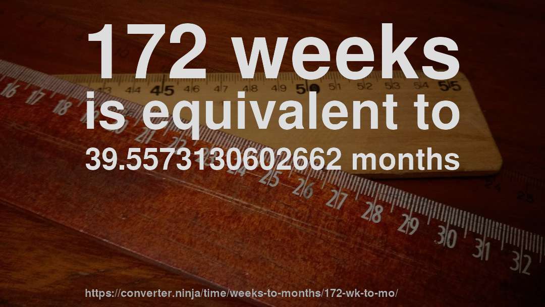 172 weeks is equivalent to 39.5573130602662 months