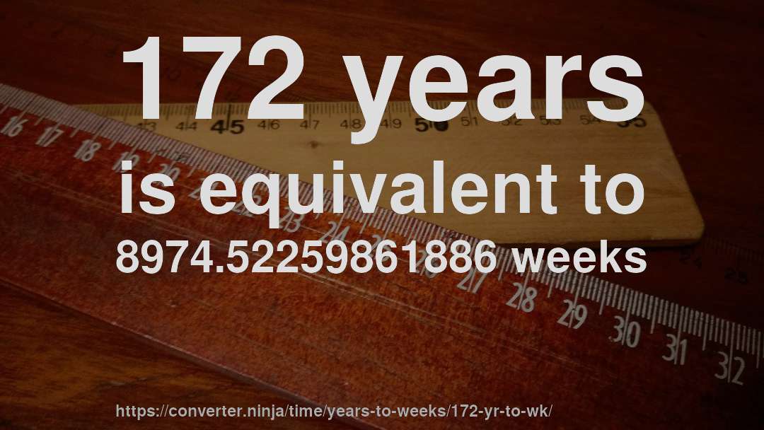 172 years is equivalent to 8974.52259861886 weeks