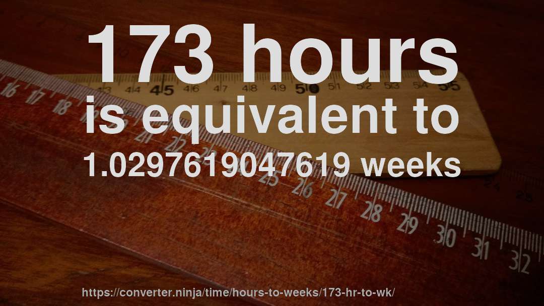 173 hours is equivalent to 1.0297619047619 weeks