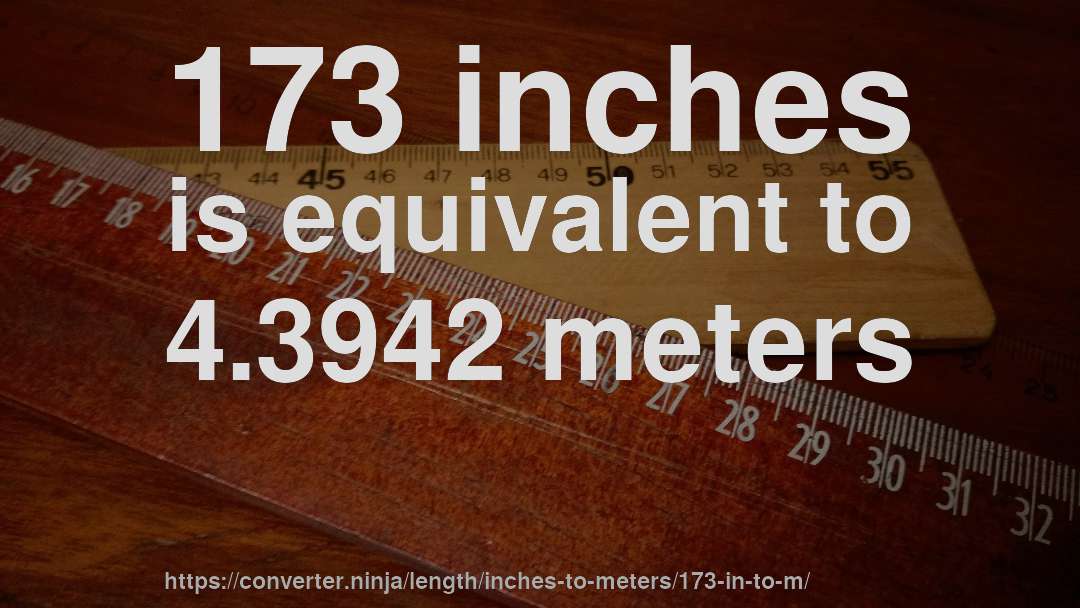 173 inches is equivalent to 4.3942 meters