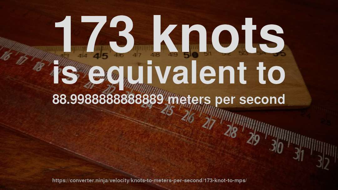 173 knots is equivalent to 88.9988888888889 meters per second