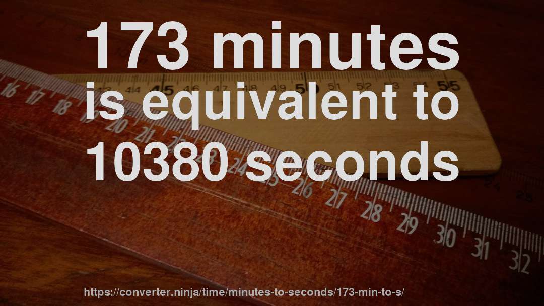173 minutes is equivalent to 10380 seconds