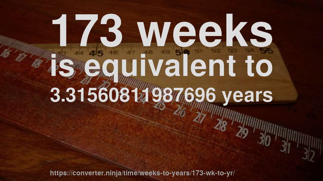 173 weeks is equivalent to 3.31560811987696 years