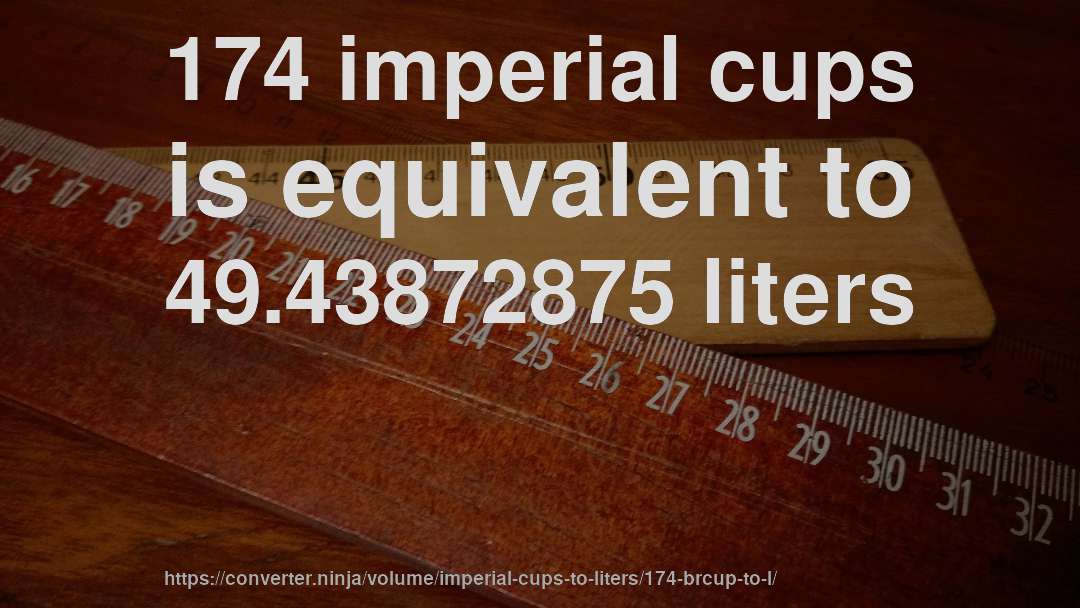 174 imperial cups is equivalent to 49.43872875 liters