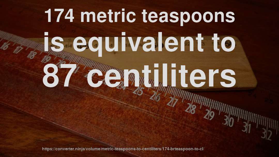 174 metric teaspoons is equivalent to 87 centiliters