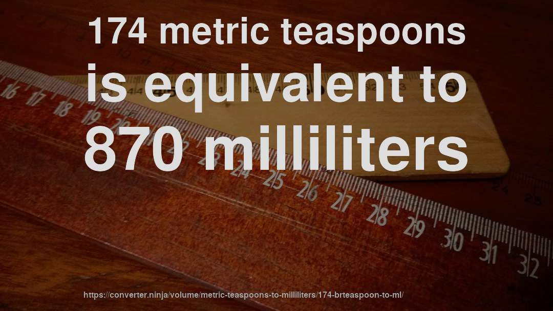 174 metric teaspoons is equivalent to 870 milliliters