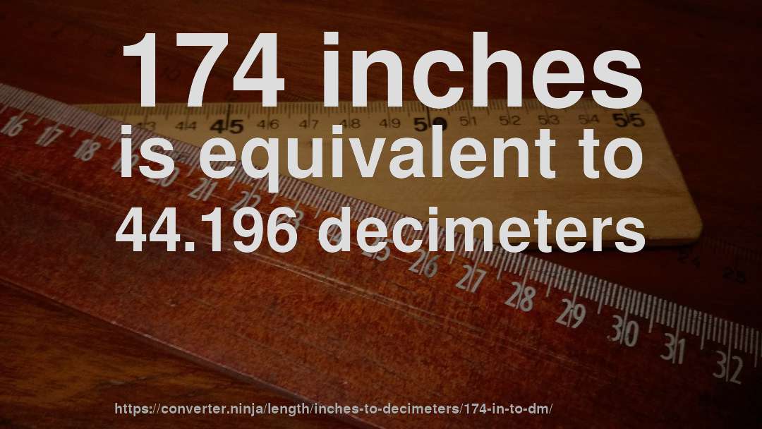174 inches is equivalent to 44.196 decimeters