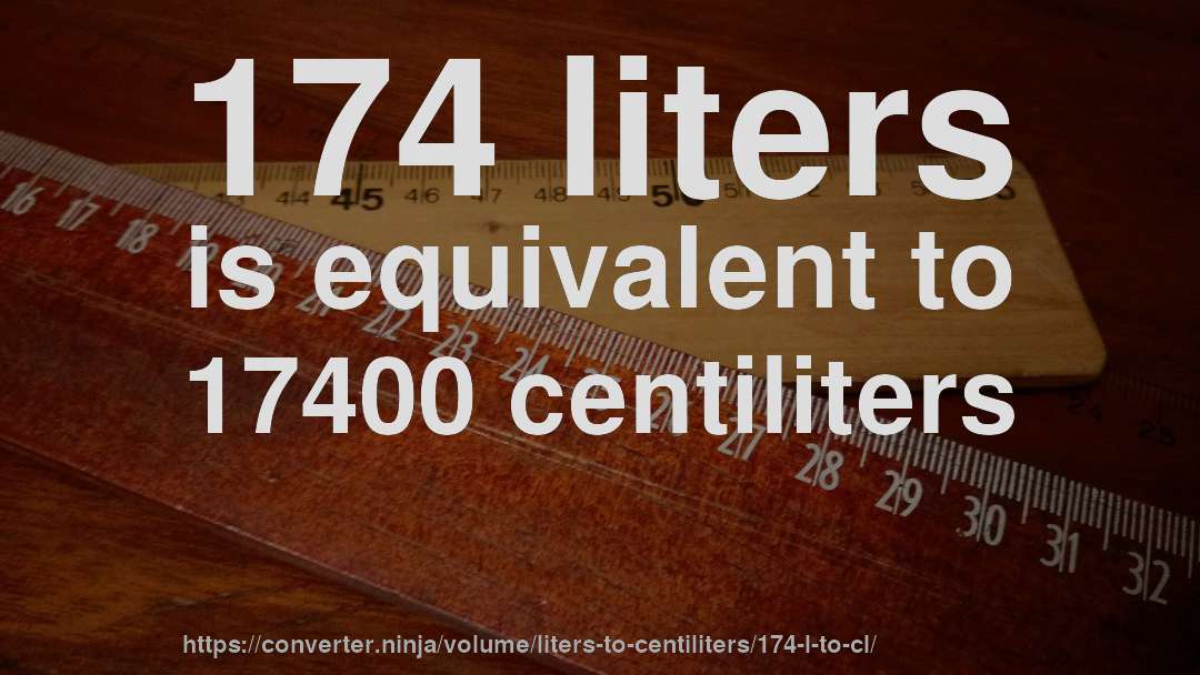 174 liters is equivalent to 17400 centiliters
