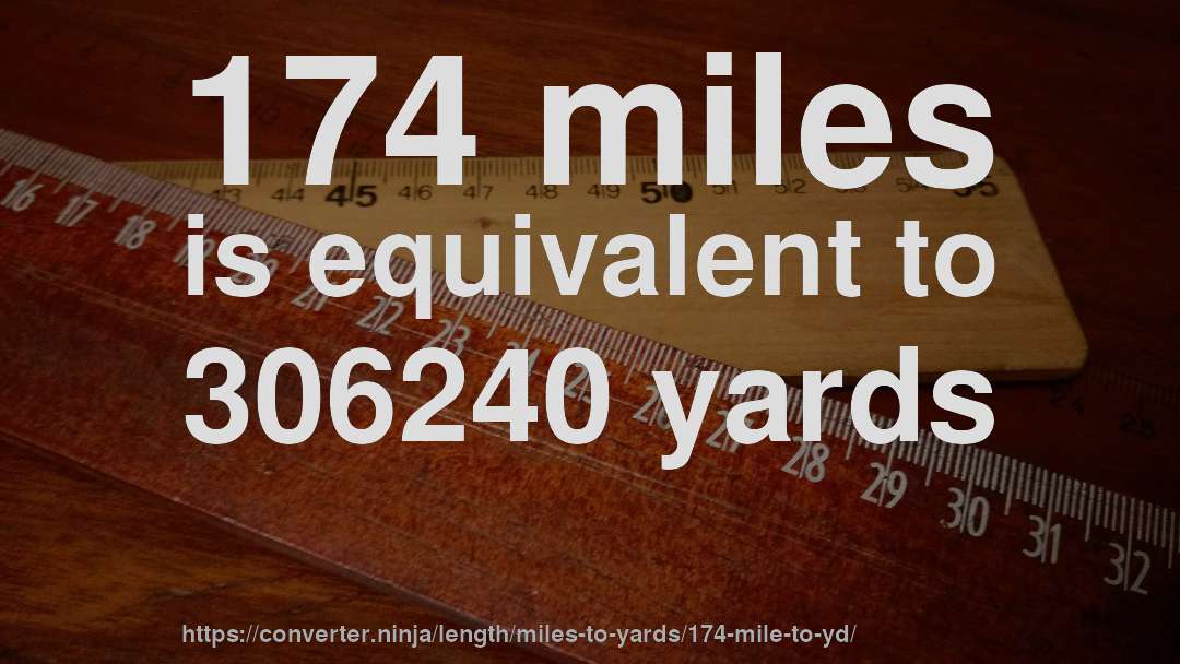 174 miles is equivalent to 306240 yards