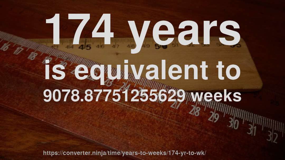 174 years is equivalent to 9078.87751255629 weeks