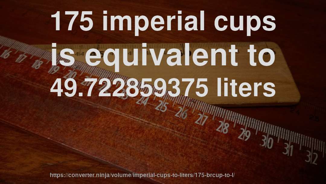 175 imperial cups is equivalent to 49.722859375 liters
