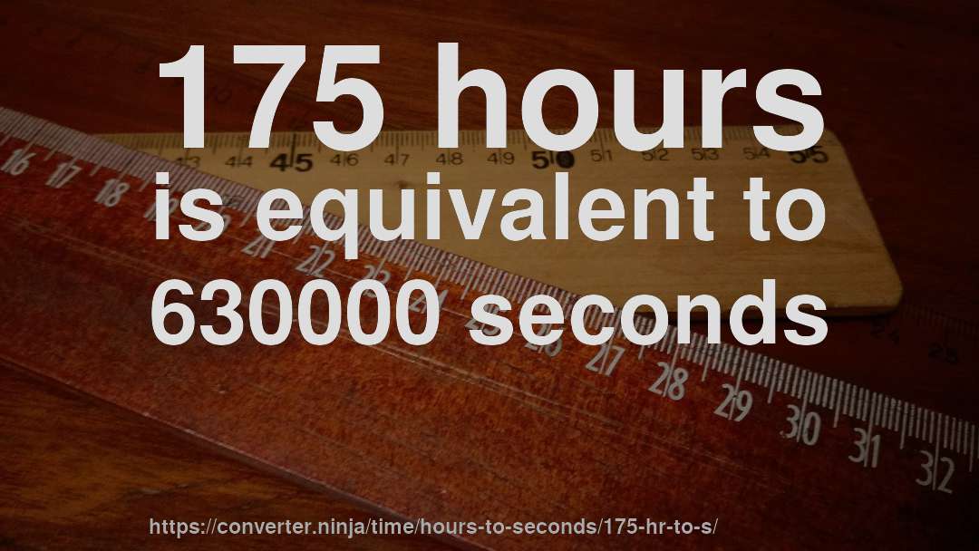 175 hours is equivalent to 630000 seconds