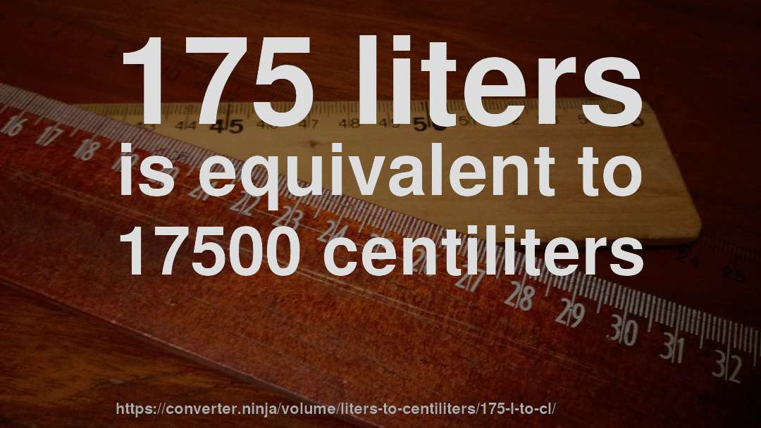 175 liters is equivalent to 17500 centiliters