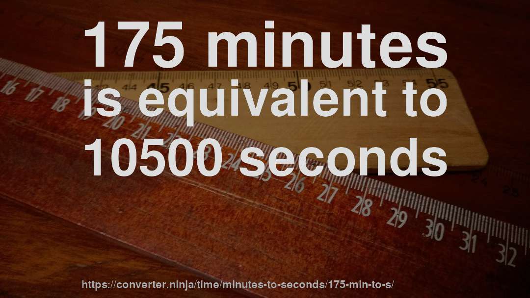 175 minutes is equivalent to 10500 seconds