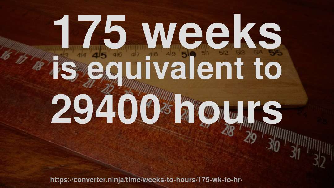 175 weeks is equivalent to 29400 hours
