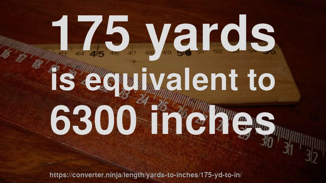 175 yards is equivalent to 6300 inches