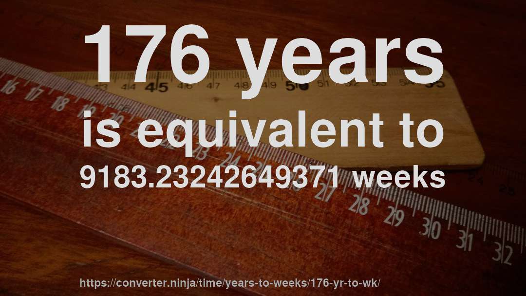 176 years is equivalent to 9183.23242649371 weeks
