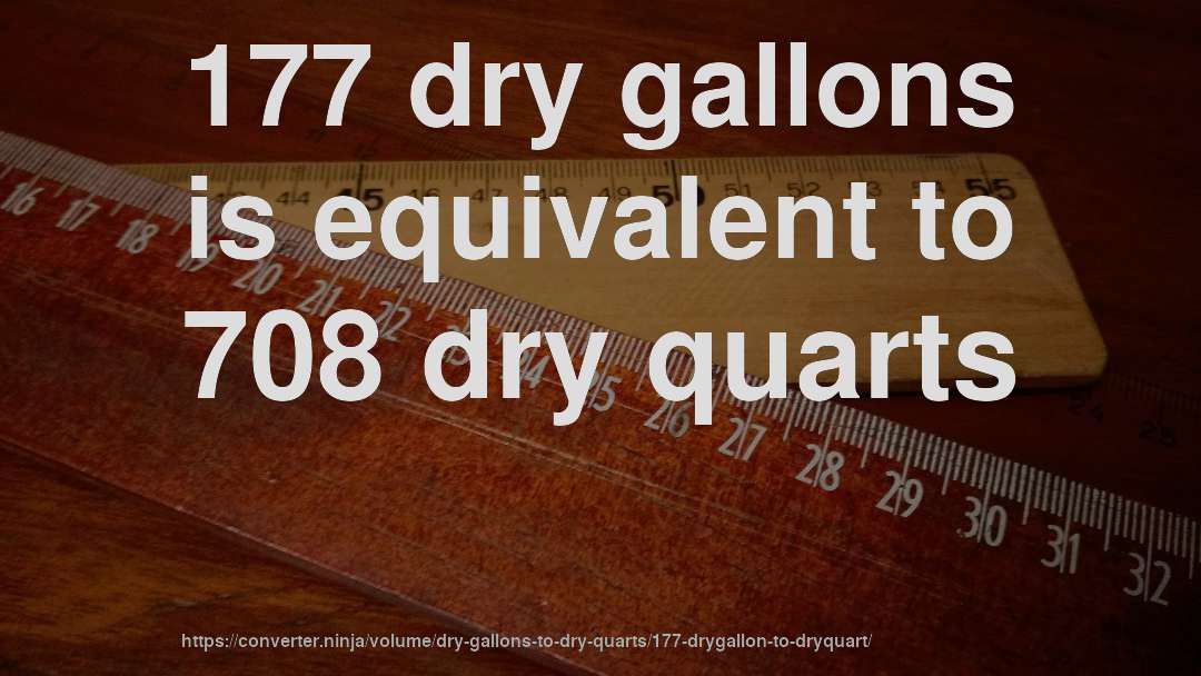 177 dry gallons is equivalent to 708 dry quarts