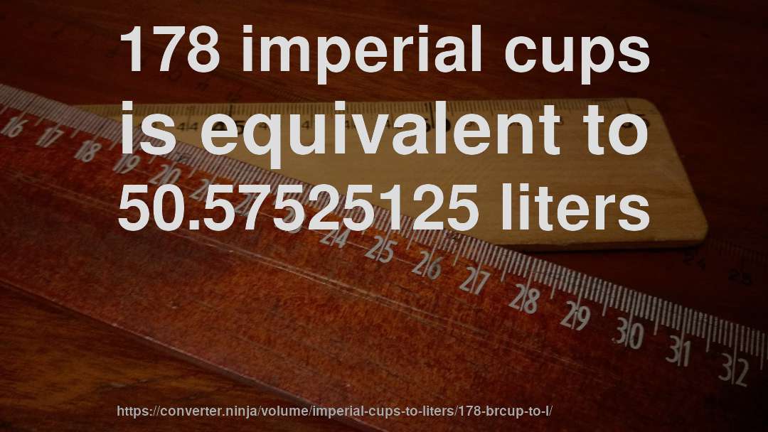 178 imperial cups is equivalent to 50.57525125 liters