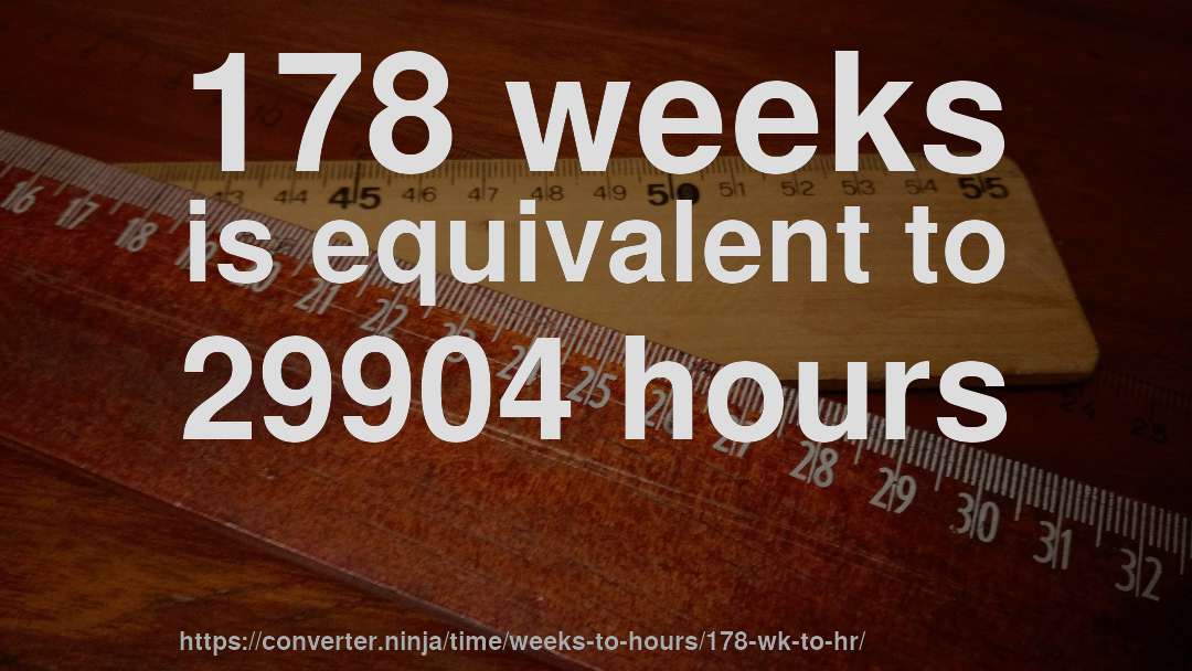 178 weeks is equivalent to 29904 hours