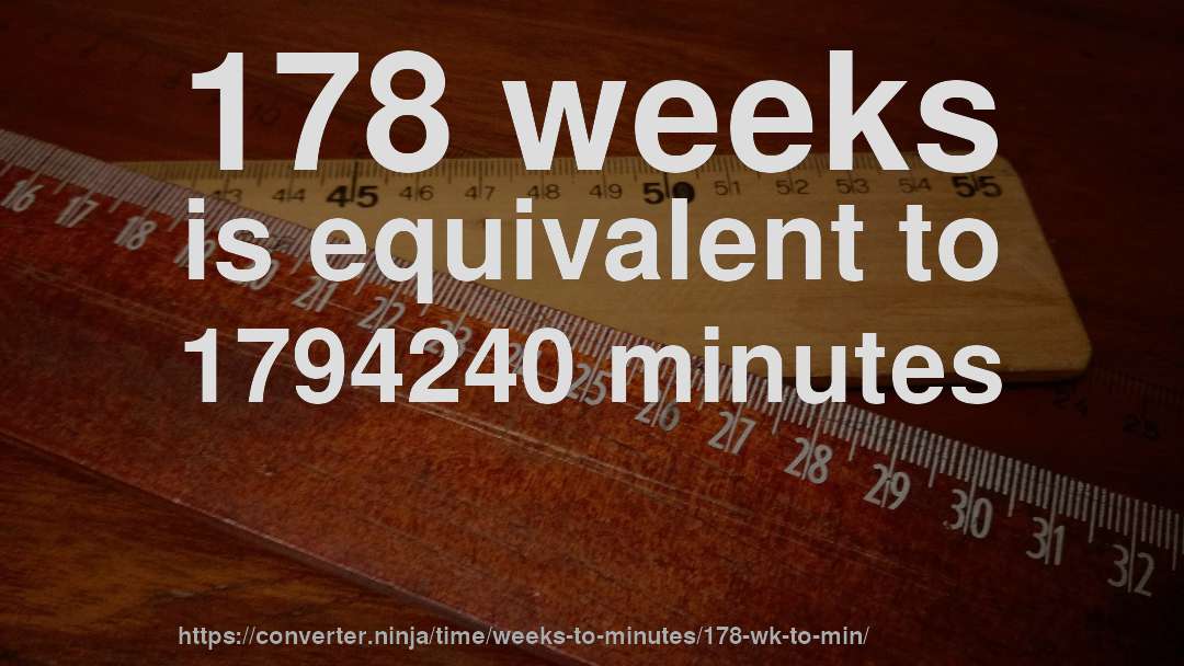 178 weeks is equivalent to 1794240 minutes