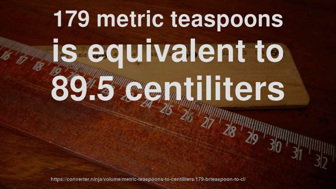 179 metric teaspoons is equivalent to 89.5 centiliters