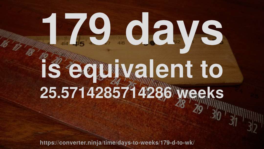 179 days is equivalent to 25.5714285714286 weeks