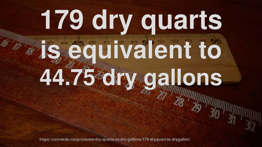 179 dry quarts is equivalent to 44.75 dry gallons