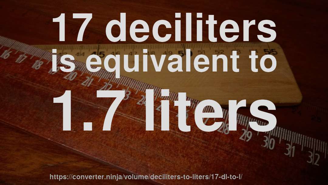 17 deciliters is equivalent to 1.7 liters