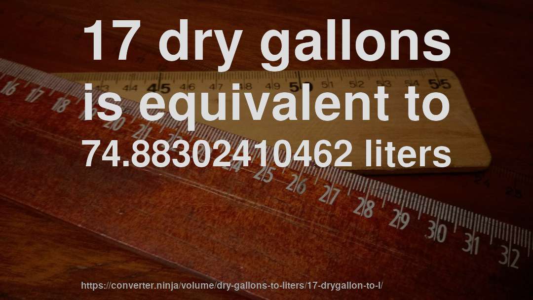 17 dry gallons is equivalent to 74.88302410462 liters