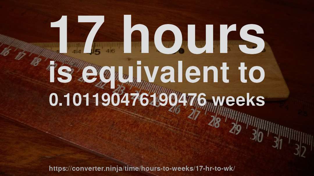 17 hours is equivalent to 0.101190476190476 weeks
