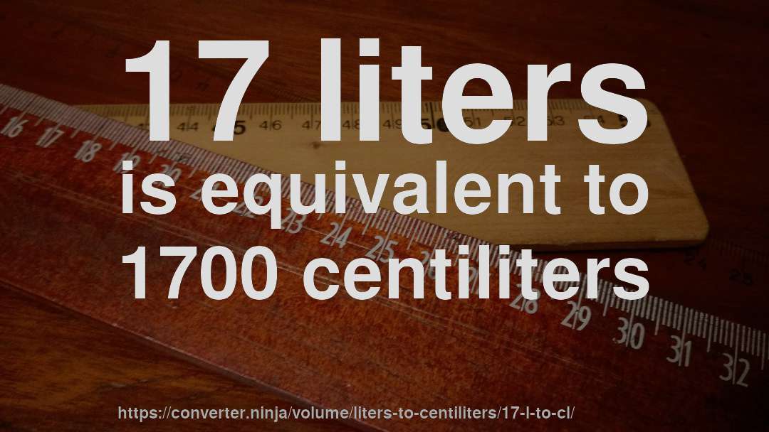 17 liters is equivalent to 1700 centiliters