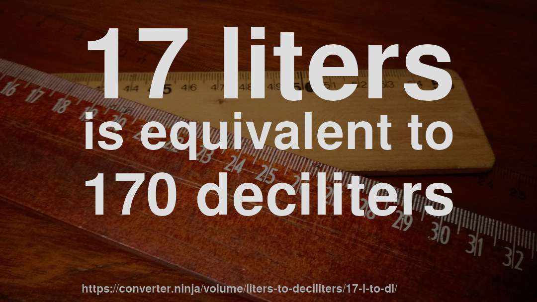 17 liters is equivalent to 170 deciliters