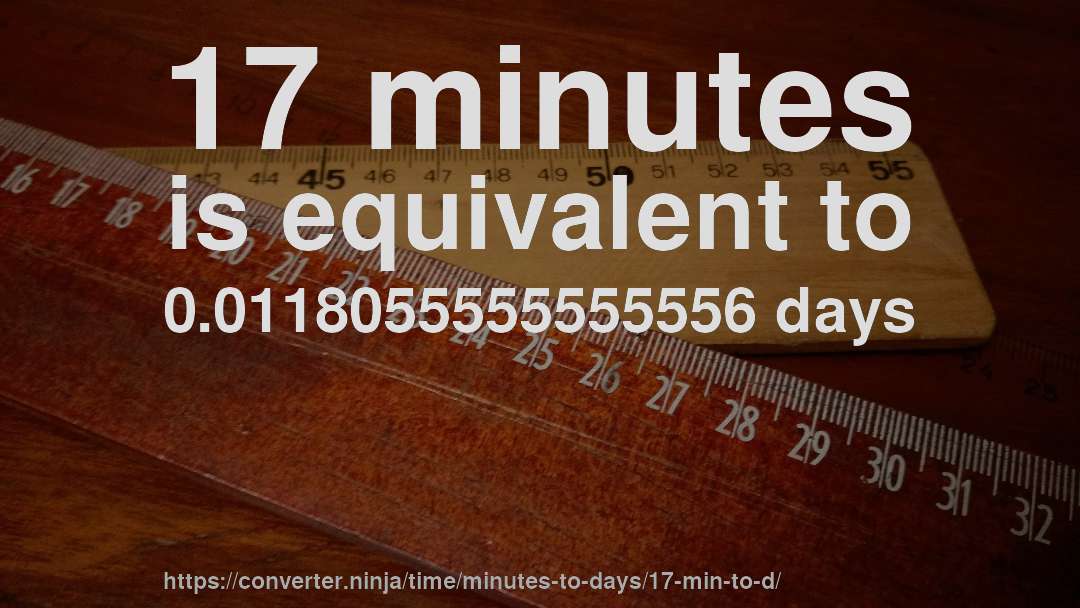 17 minutes is equivalent to 0.0118055555555556 days